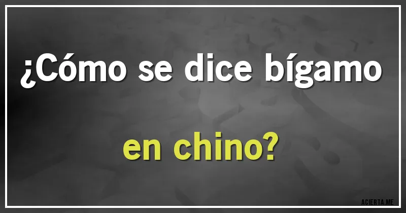 Acertijos - ¿Cómo se dice bígamo en chino?