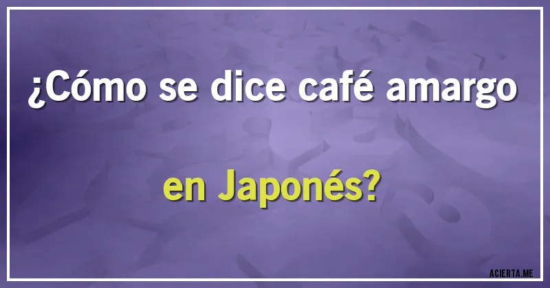 Acertijos - ¿Cómo se dice café amargo en Japonés?