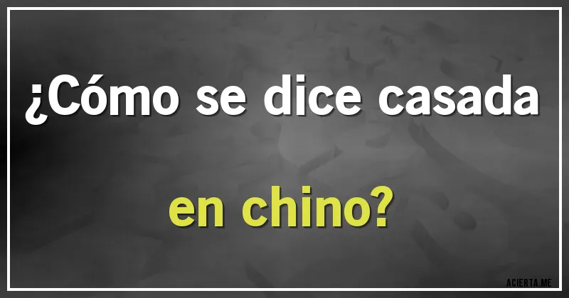 Acertijos - ¿Cómo se dice casada en chino?