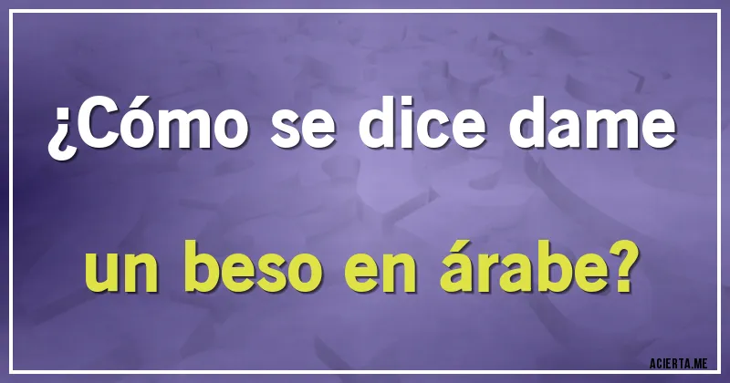 Acertijos - ¿Cómo se dice dame un beso en árabe?