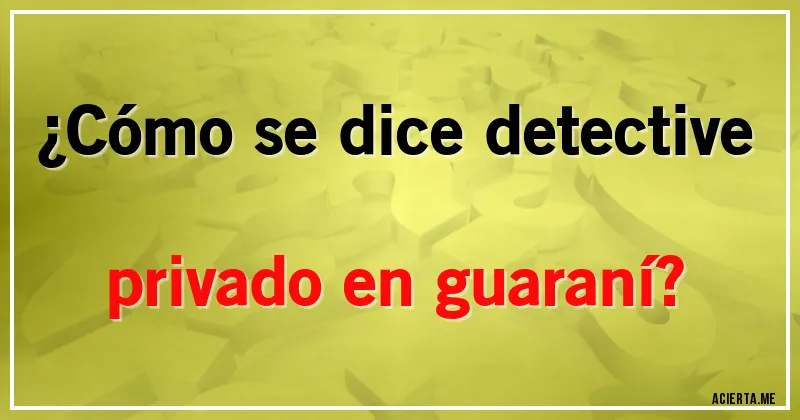 Acertijos - ¿Cómo se dice detective privado en guaraní?