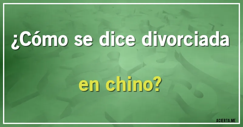 Acertijos - ¿Cómo se dice divorciada en chino?