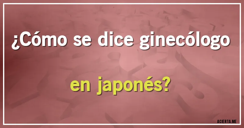 Acertijos - ¿Cómo se dice ginecólogo en japonés?