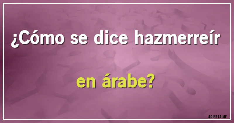 Acertijos - ¿Cómo se dice hazmerreír en árabe?