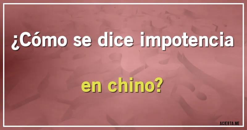 Acertijos - ¿Cómo se dice impotencia en chino?