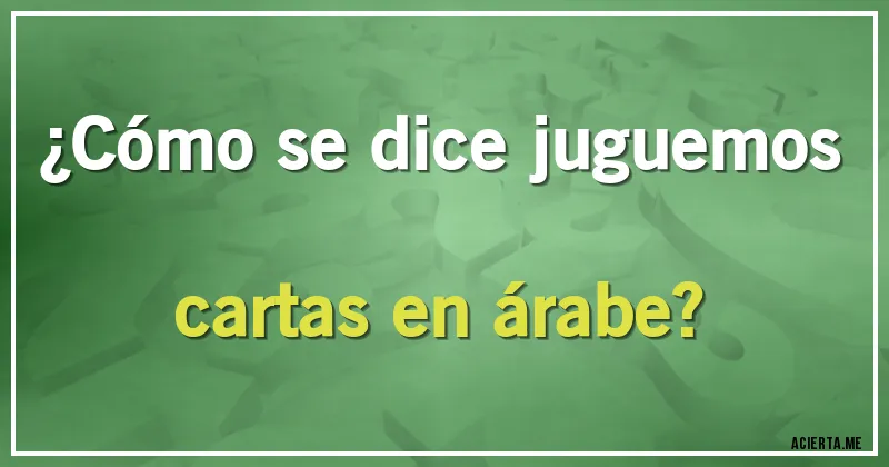 Acertijos - ¿Cómo se dice juguemos cartas en árabe?