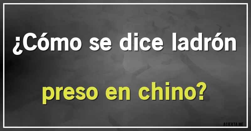 Acertijos - ¿Cómo se dice ladrón preso en chino?