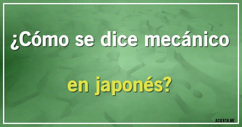 Acertijos - ¿Cómo se dice mecánico en japonés?