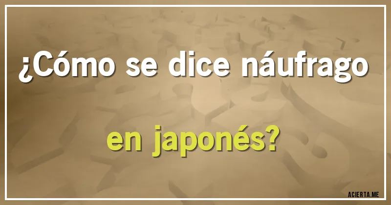 Acertijos - ¿Cómo se dice náufrago en japonés?