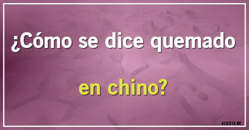 Acertijos - ¿Cómo se dice quemado en chino?
