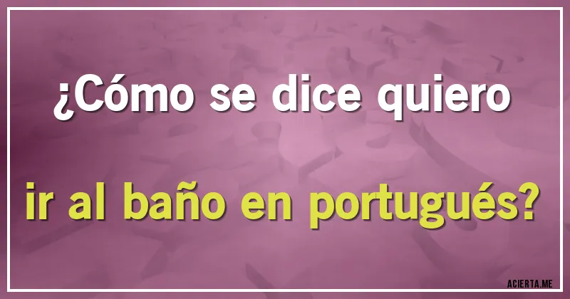 Acertijos - ¿Cómo se dice quiero ir al baño en portugués?