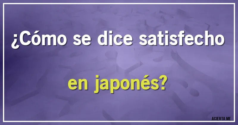 Acertijos - ¿Cómo se dice satisfecho en japonés?
