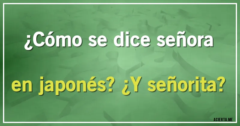 Acertijos - ¿Cómo se dice señora en japonés? ¿Y señorita?