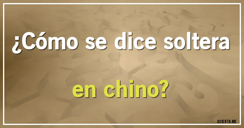 Acertijos - ¿Cómo se dice soltera en chino?