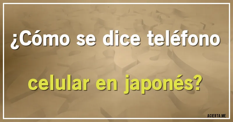 Acertijos - ¿Cómo se dice teléfono celular en japonés?