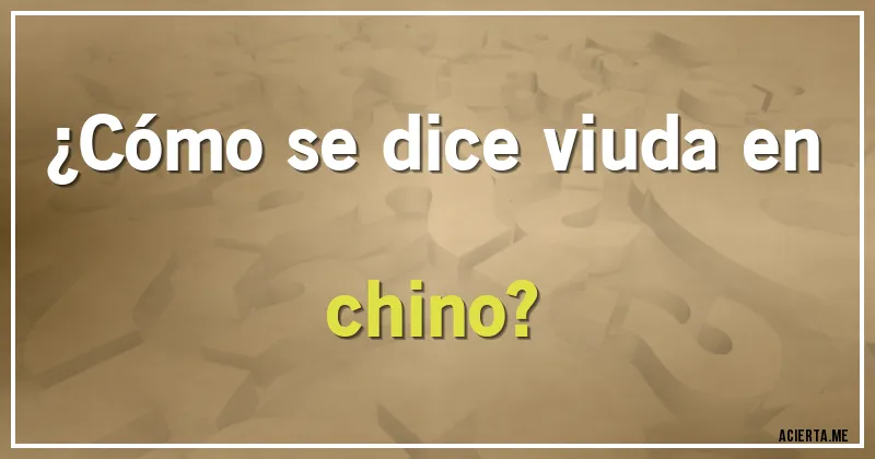 Acertijos - ¿Cómo se dice viuda en chino?