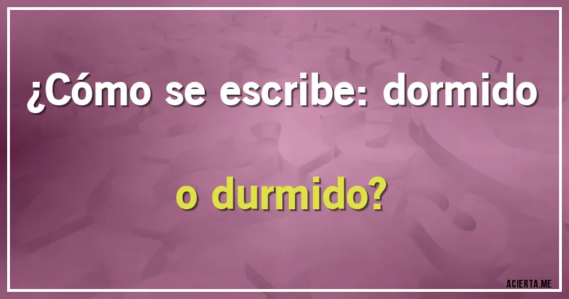 Acertijos - ¿Cómo se escribe: dormido o durmido?