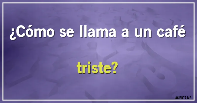 Acertijos - ¿Cómo se llama a un café triste?