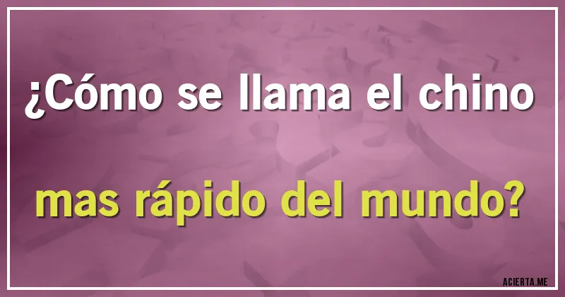 Acertijos - ¿Cómo se llama el chino mas rápido del mundo?