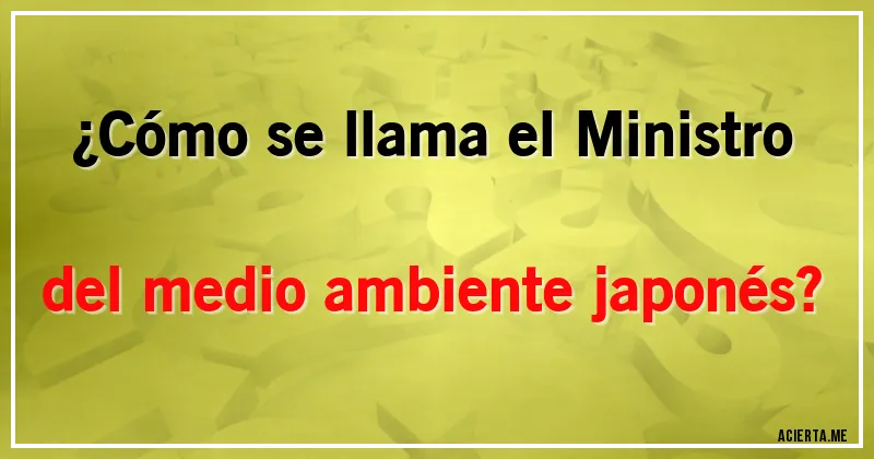 Acertijos - ¿Cómo se llama el Ministro del medio ambiente japonés?