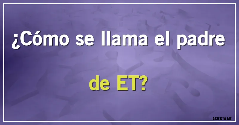 Acertijos - ¿Cómo se llama el padre de ET?