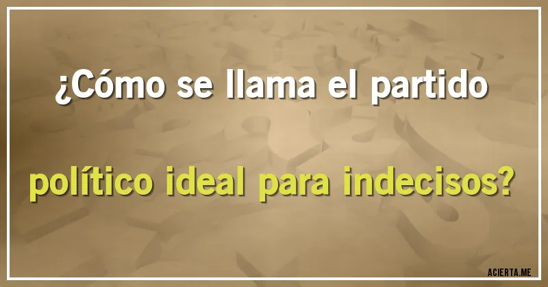 Acertijos - ¿Cómo se llama el partido político ideal para indecisos?