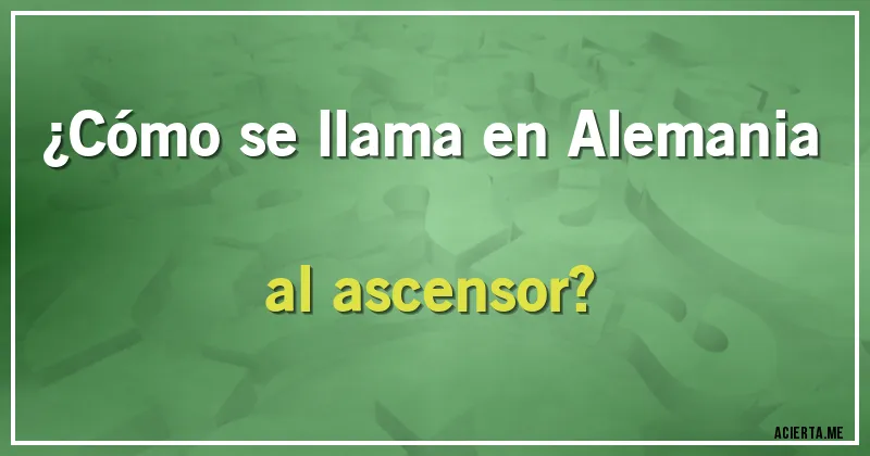 Acertijos - ¿Cómo se llama en Alemania al ascensor?
