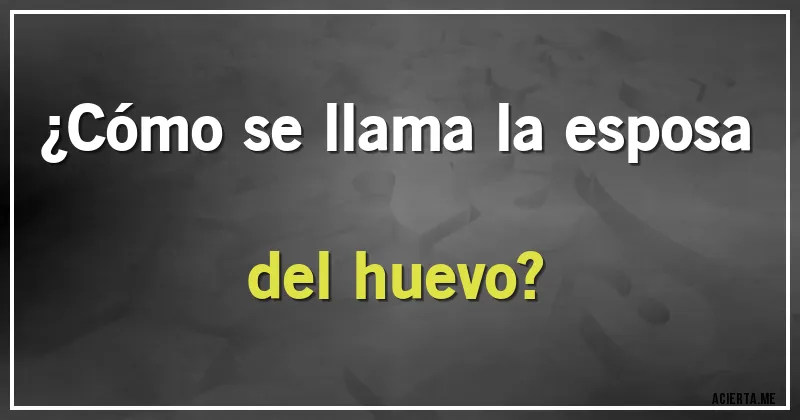 Acertijos - ¿Cómo se llama la esposa del huevo?