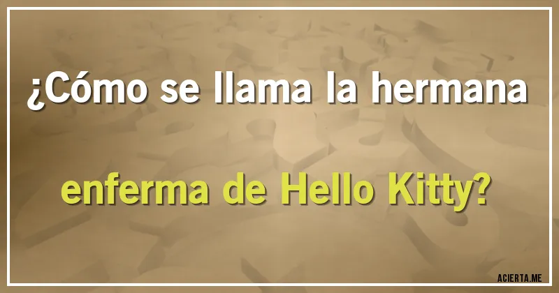 Acertijos - ¿Cómo se llama la hermana enferma de Hello Kitty?