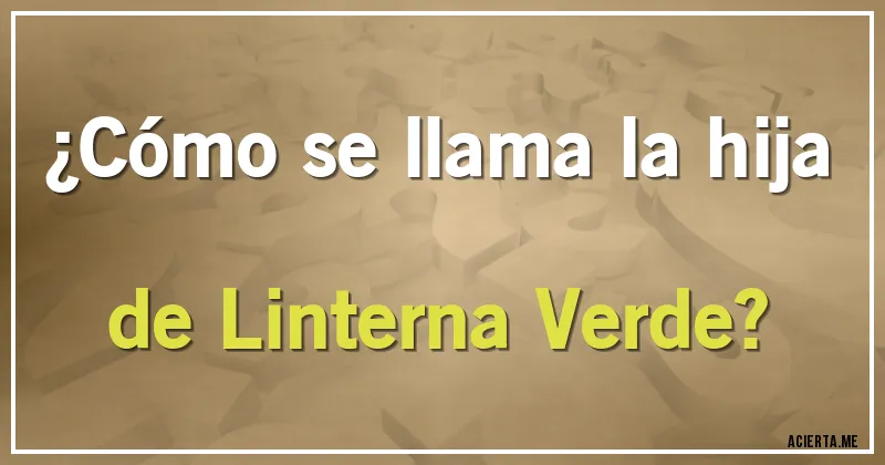 Acertijos - ¿Cómo se llama la hija de Linterna Verde?