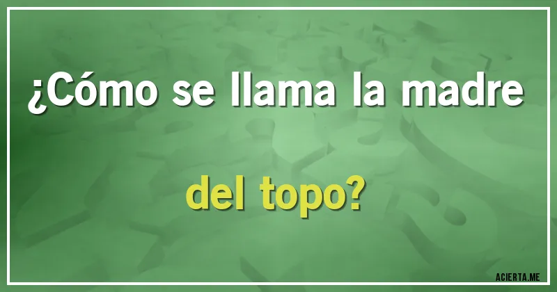 Acertijos - ¿Cómo se llama la madre del topo?