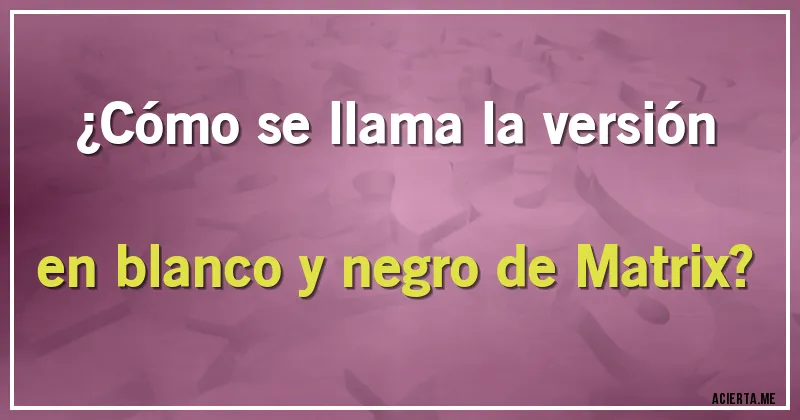 Acertijos - ¿Cómo se llama la versión en blanco y negro de Matrix?