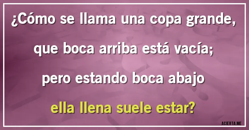 Acertijos - ¿Cómo se llama una copa grande,
que boca arriba está vacía;
pero estando boca abajo
ella llena suele estar?