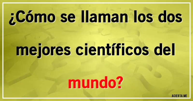 Acertijos - ¿Cómo se llaman los dos mejores científicos del mundo?