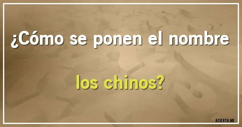 Acertijos - ¿Cómo se ponen el nombre los chinos?