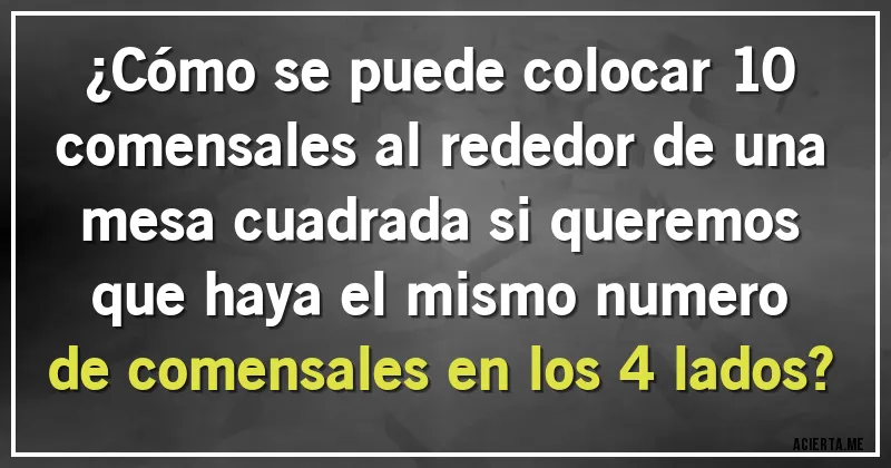 Acertijos - ¿Cómo se puede colocar 10 comensales al rededor de una mesa cuadrada si queremos que haya el mismo numero de comensales en los 4 lados?