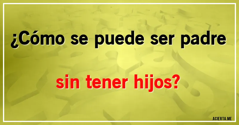 Acertijos - ¿Cómo se puede ser padre sin tener hijos?