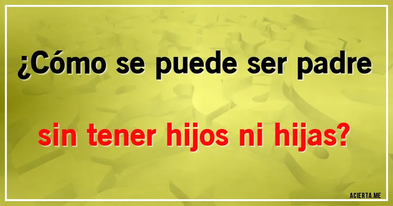 Acertijos - ¿Cómo se puede ser padre sin tener hijos ni hijas?