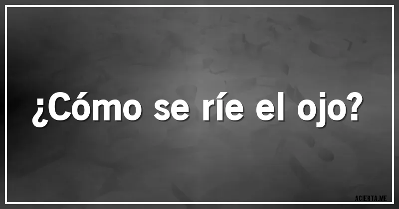 Acertijos - ¿Cómo se ríe el ojo?