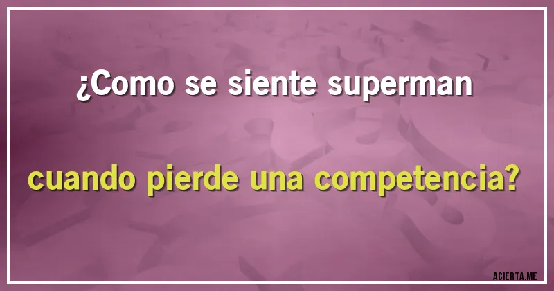 Acertijos - ¿Como se siente superman cuando pierde una competencia?