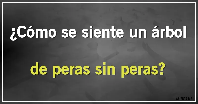Acertijos - ¿Cómo se siente un árbol de peras sin peras?