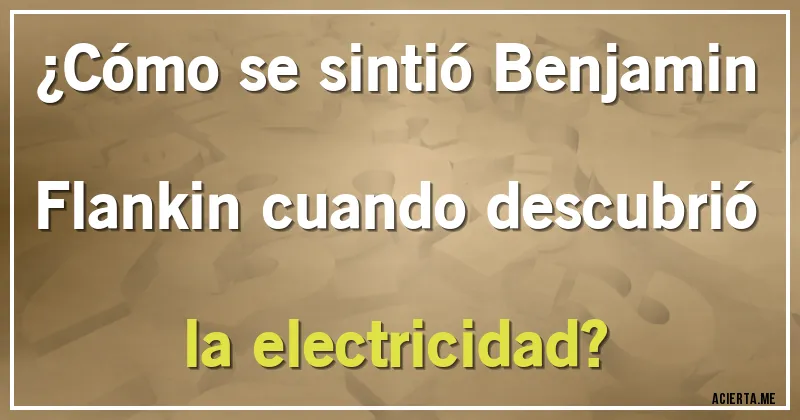 Acertijos - ¿Cómo se sintió Benjamin Flankin cuando descubrió la electricidad?