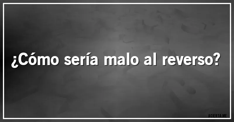 Acertijos - ¿Cómo sería malo al reverso?