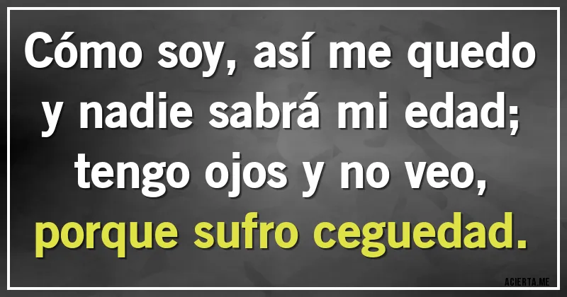 Acertijos - Cómo soy, así me quedo 
y nadie sabrá mi edad; 
tengo ojos y no veo,
porque sufro ceguedad.
