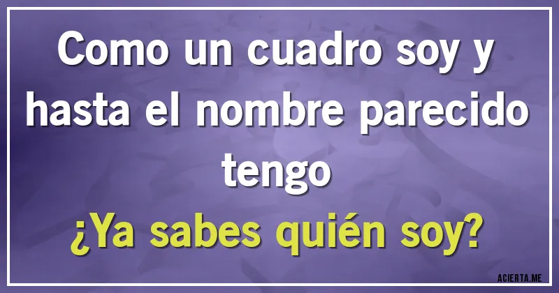 Acertijos - Como un cuadro soy y hasta el nombre parecido tengo 
¿Ya sabes quién soy?