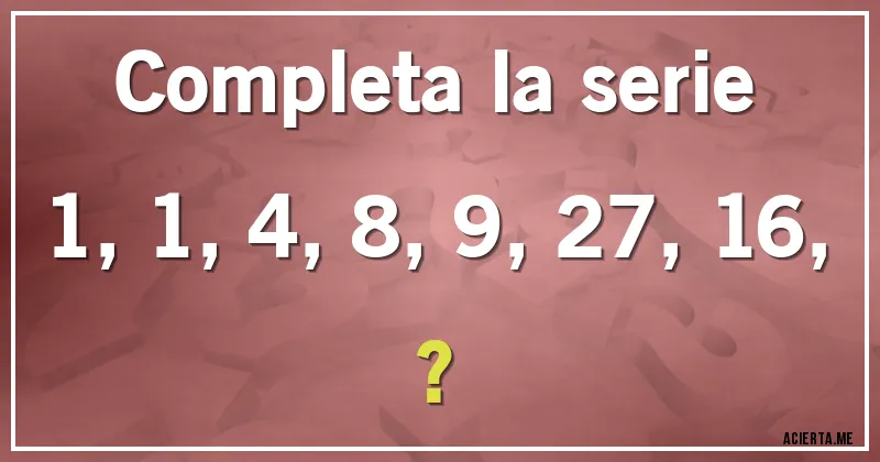 Acertijos - Completa la serie
1, 1, 4, 8, 9, 27, 16, ?