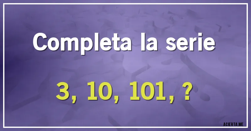 Acertijos - Completa la serie
3, 10, 101,?