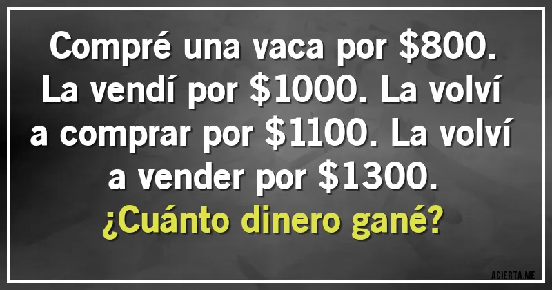 Acertijos - Compré una vaca por $800. La vendí por $1000. La volví a comprar por $1100. La volví a vender por $1300.
¿Cuánto dinero gané?
