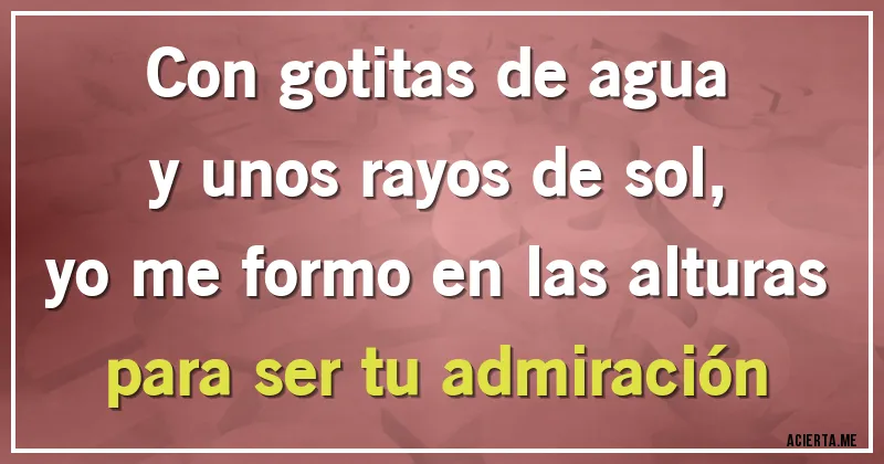 Acertijos - Con gotitas de agua
y unos rayos de sol,
yo me formo en las alturas
para ser tu admiración