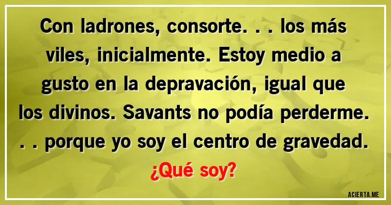 Acertijos - Con ladrones, consorte... los más viles, inicialmente. Estoy medio a gusto en la depravación, igual que los divinos. Savants no podía perderme... porque yo soy el centro de gravedad. 
¿Qué soy?